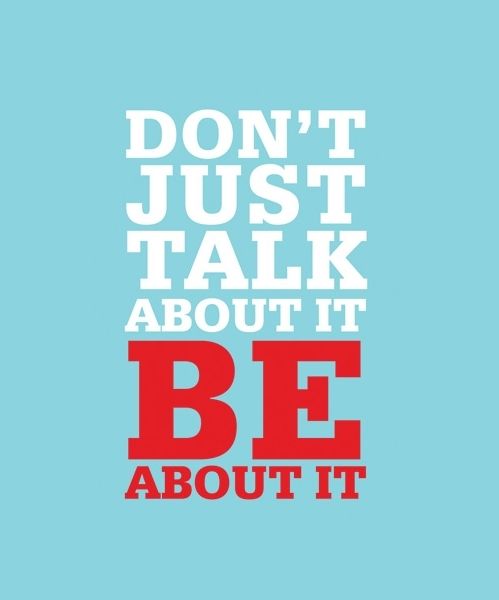 Dont just talk about it, be about it Dont just talk about it, be about it