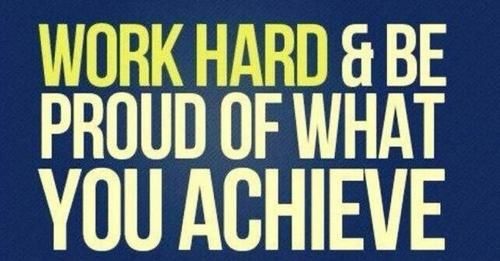 Work hard and be proud of what you achieve Work hard and be proud of what you achieve