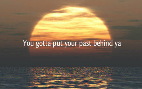 You gotta put your past behind ya You gotta put your past behind ya