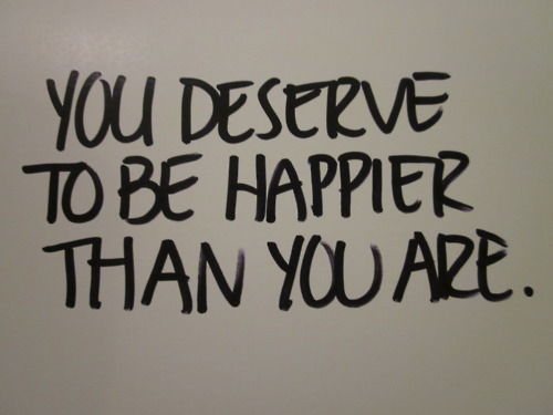 You deserve to be happier than you are You deserve to be happier than you are