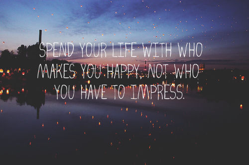 Spend your life with who makes you happy Spend your life with who makes you happy