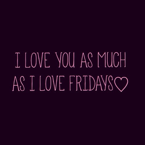 I love you as much as i love fridays I love you as much as i love fridays