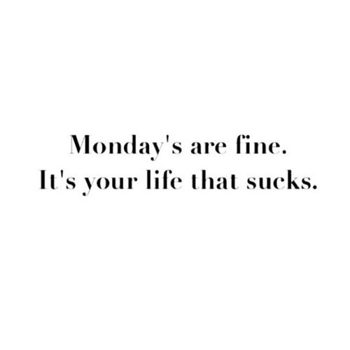 Mondays are fine, its your life that sucks Mondays are fine, its your life that sucks