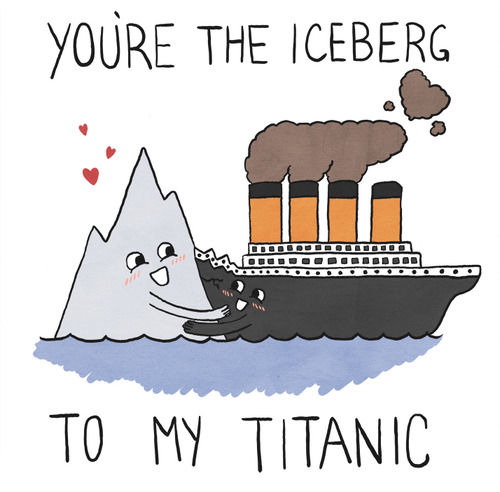 Youre the iceberg to my titanic Youre the iceberg to my titanic