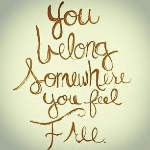 You belong somewhere you feel free You belong somewhere you feel free