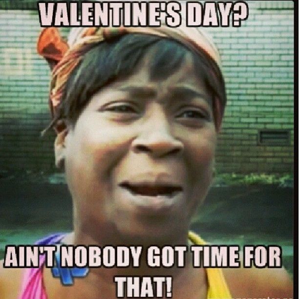 Valentines Day? Aint nobody got time for that Valentines Day? Aint nobody got time for that