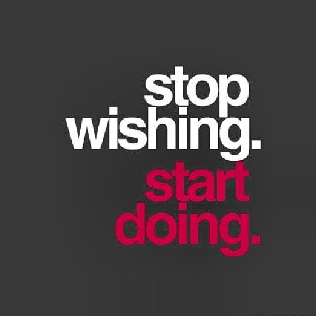 Stop wishing, start doing Stop wishing, start doing
