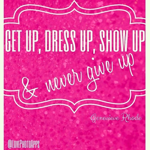 Get up, Dress up, show up and never give up Get up, Dress up, show up and never give up