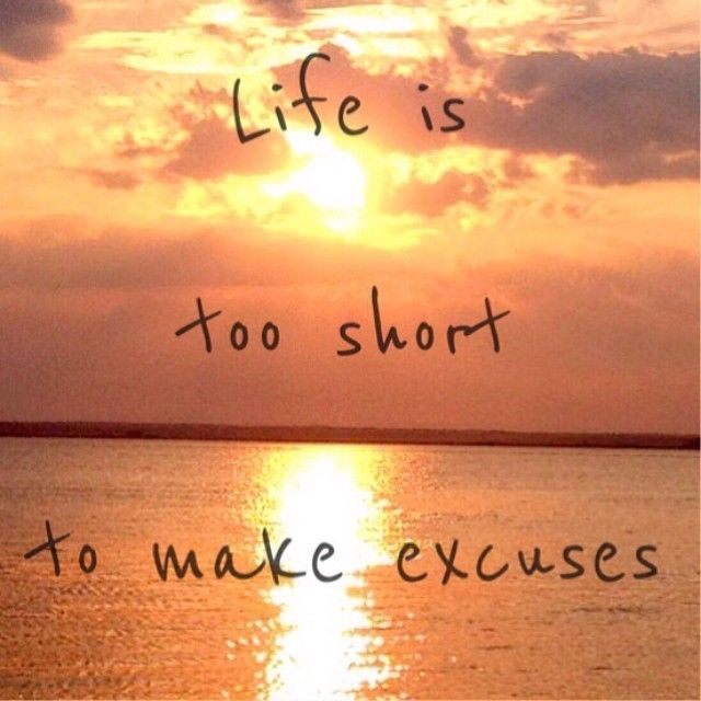 Life is too short to make excuses Life is too short to make excuses