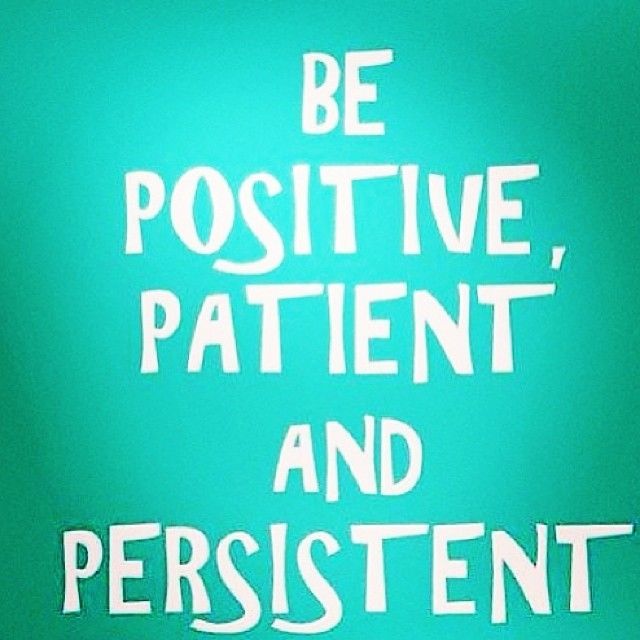 Be positive, patient and persistent