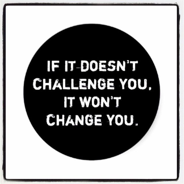 If it doesn't challenge you, it wont change you If it doesn't challenge you, it wont change you