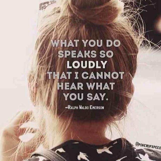 What you do speaks so loudly What you do speaks so loudly