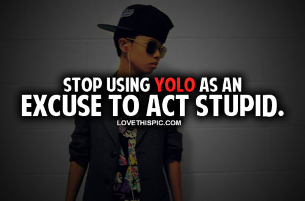 Stop Using Yolo As An Excuse To Act Stupid Stop Using Yolo As An Excuse To Act Stupid