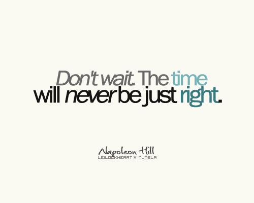 Dont wait, the time will never be just right