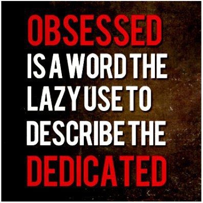 Obsessed is a word the lazy use to describe the dedicated