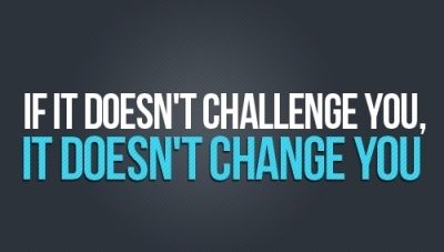 If it doesn't challenge you, it wont doesnt you