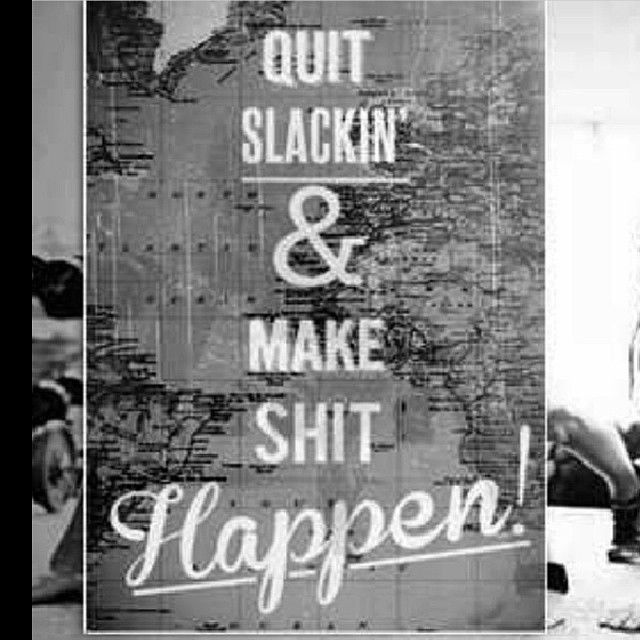 Quit slacking and make shit happen Quit slacking and make shit happen