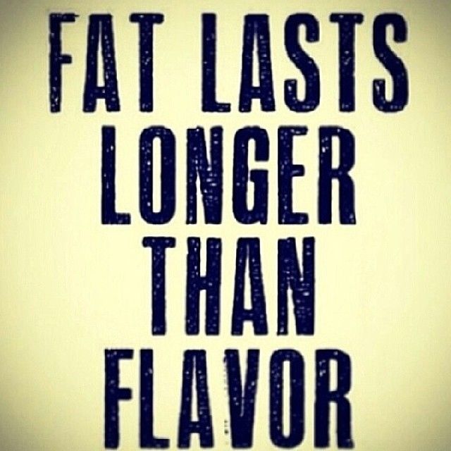 Fat lasts longer than flavor Fat lasts longer than flavor