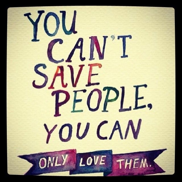 You cant save people, you can only love them You cant save people, you can only love them