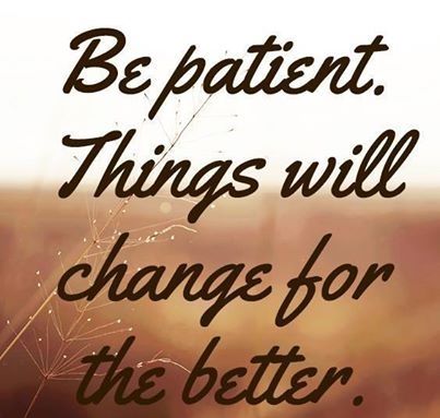 Be patient things will change