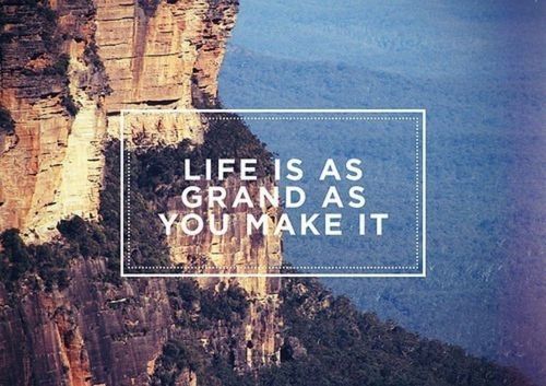 Life is as grand as you make it Life is as grand as you make it