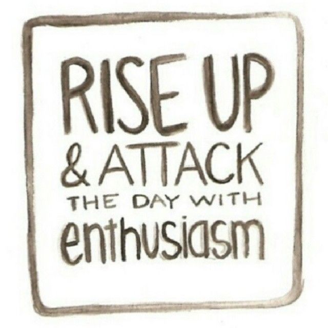 Rise up and attack the day with enthusiasm
