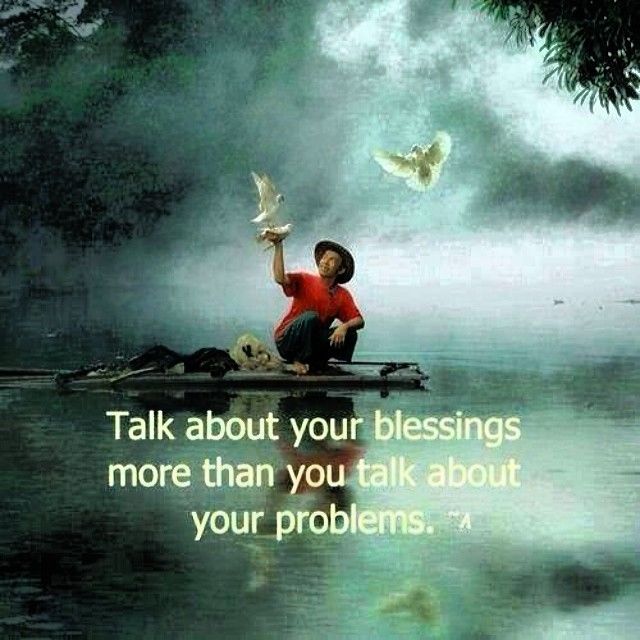 Talk about your blessings more than you talk about your problems Talk about your blessings more than you talk about your problems