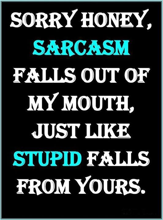 Sarcasm falls out of my mouth