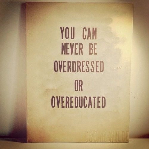 You can never be overdressed or overeducated You can never be overdressed or overeducated