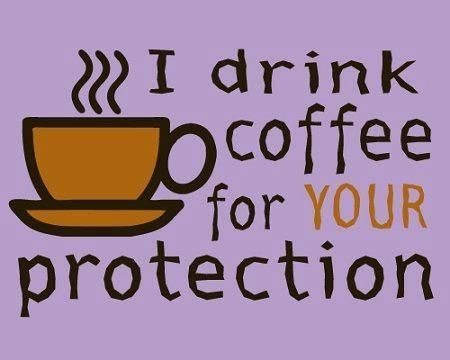 I drink coffee for your protection