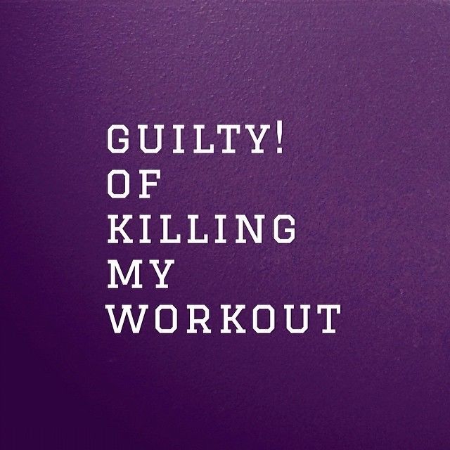 Guilty of killing my workout Guilty of killing my workout