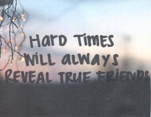 Hard times will always reveal true friends Hard times will always reveal true friends