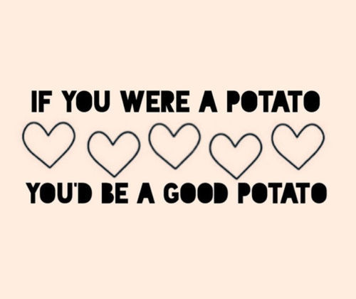 If you were a potato, youd be a good potato If you were a potato, youd be a good potato