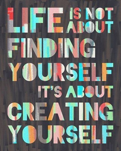 Life is about creating yourself