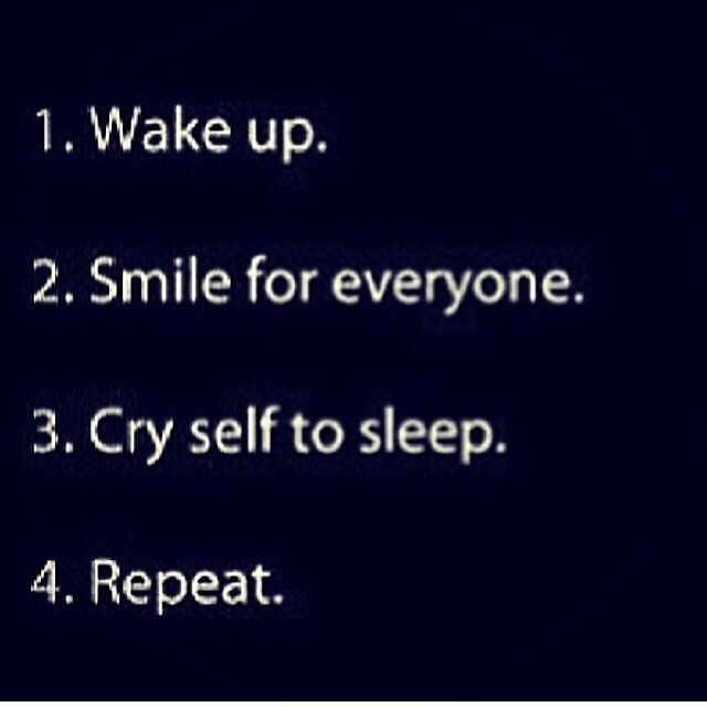 Wake up, smile for everyone, cry to sleep, repeat Wake up, smile for everyone, cry to sleep, repeat