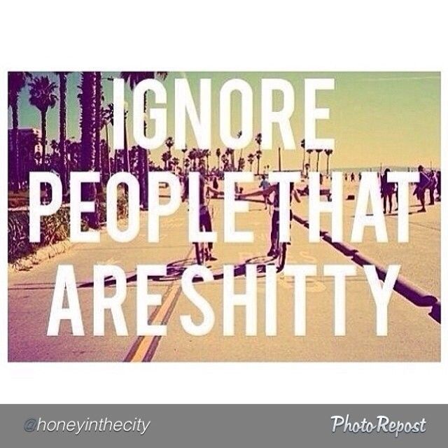 Ignore people that are shitty Ignore people that are shitty