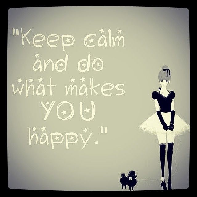 Keep calm and do what makes you happy Keep calm and do what makes you happy