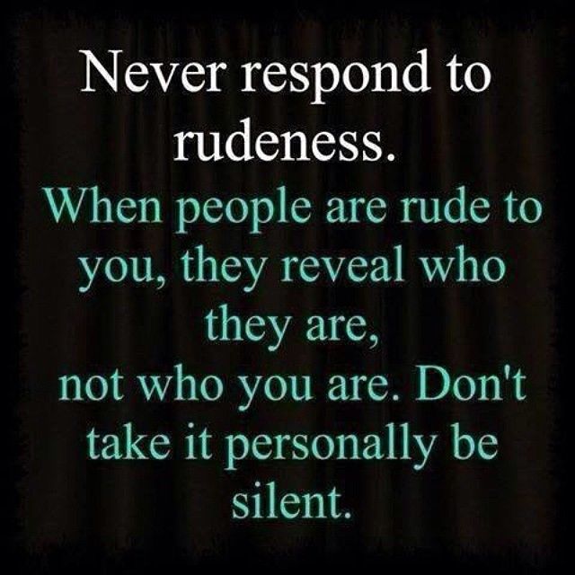 Never respond to rudeness Never respond to rudeness