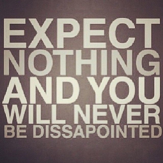 Expect nothing and you will never be dissapointed