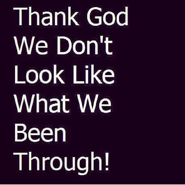 Thank God we dont look like what we been though Thank God we dont look like what we been though
