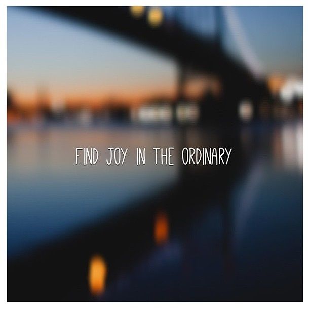 Find joy in the ordinary Find joy in the ordinary