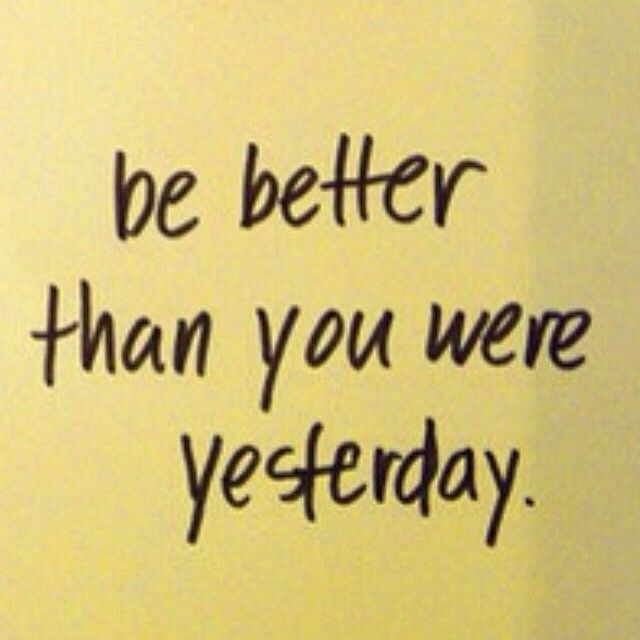 Be better than you were yesterday Be better than you were yesterday
