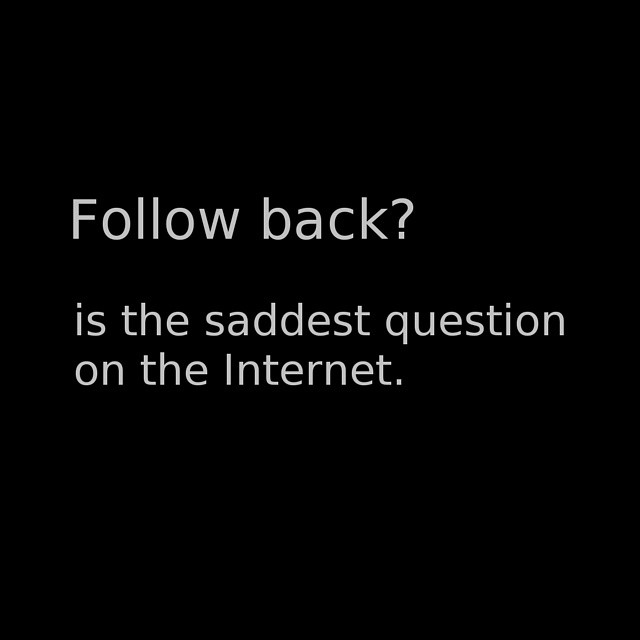 Follow back is the saddest question on the internet
