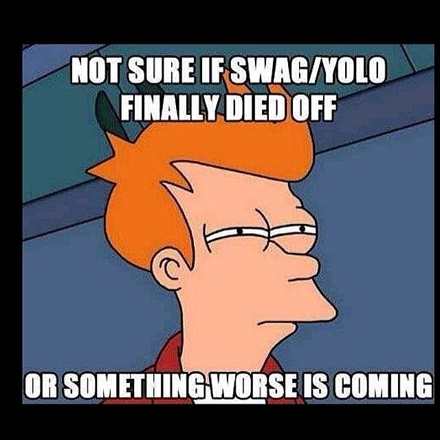 Not sure if swag/yolo finally died off or something worse is coming Not sure if swag/yolo finally died off or something worse is coming