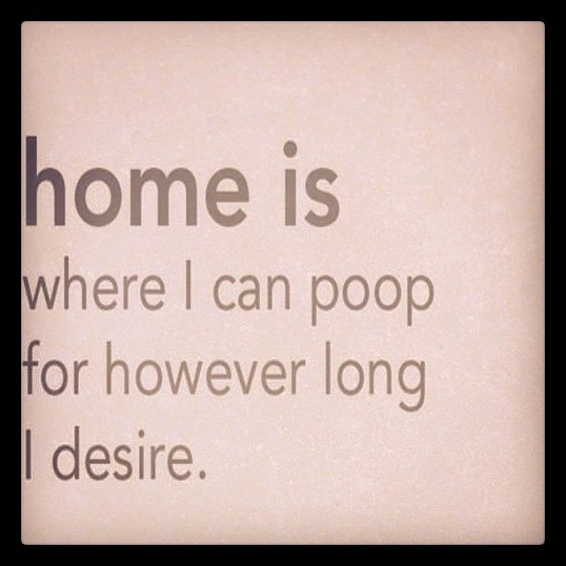 Home is where I can poop for however long I desire Home is where I can poop for however long I desire