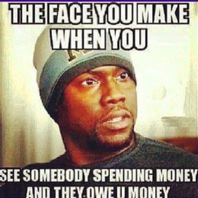 The face you make when you see somebody spending money and they owe you money