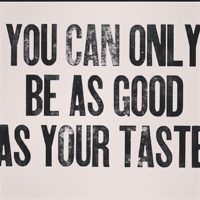 You can only be as good as your taste