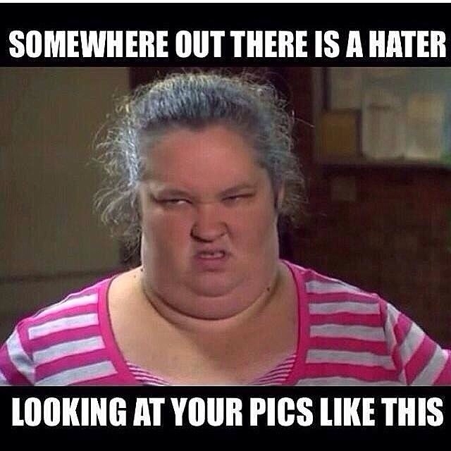 Somewhere out there is a hater looking at your pics like this Somewhere out there is a hater looking at your pics like this