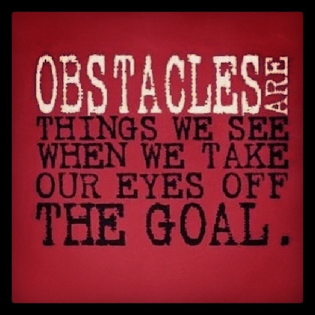Obstacles are things we see when we take our eyes off the goal
