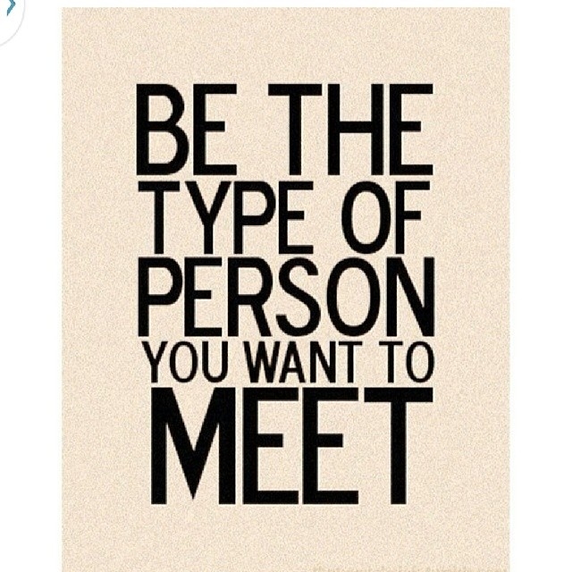 Be the type of person you want to meet